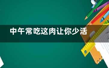 中午常吃这肉让你少活10年 ,中午吃肉补充什么
